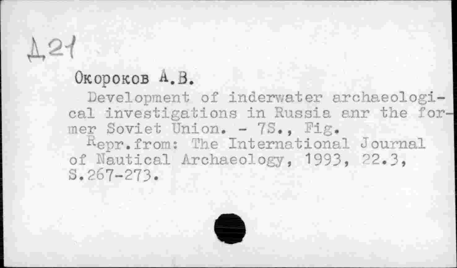 ﻿Окороков A.ö.
Development of inderwater archaeological investigations in Russia anr the for mer Soviet Union. - 7S., Fig.
•^epr.from: The International Journal of Nautical Archaeology, 1993, 22.3, s.267-273.